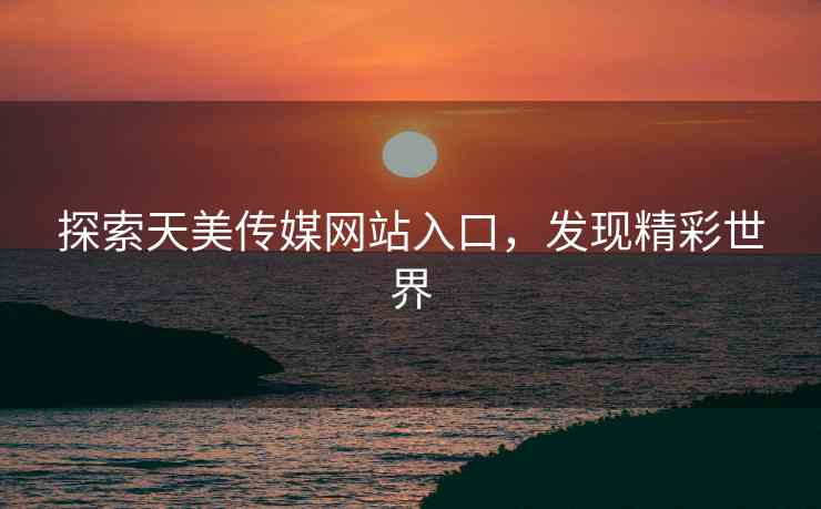 探索天美传媒网站入口，发现精彩世界