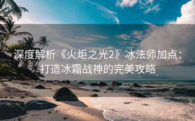 深度解析《火炬之光2》冰法师加点：打造冰霜战神的完美攻略