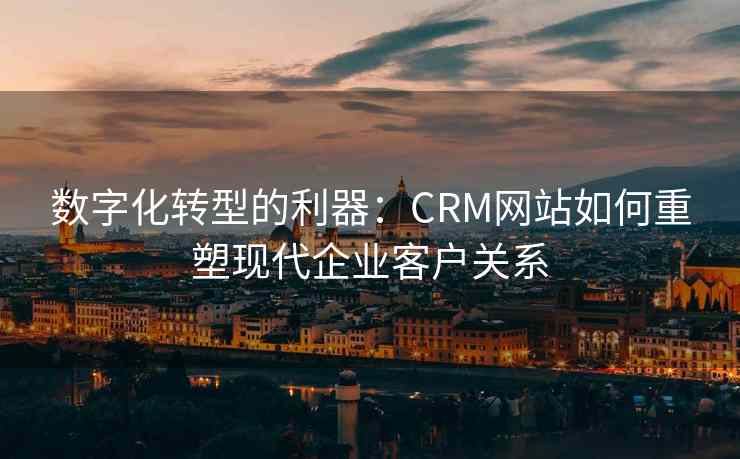 数字化转型的利器:CRM网站如何重塑现代企业客户关系 数字化转型的利器:CRM网站如何重塑现代企业客户关系
