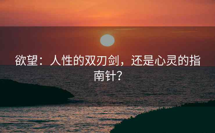 欲望：人性的双刃剑，还是心灵的指南针？