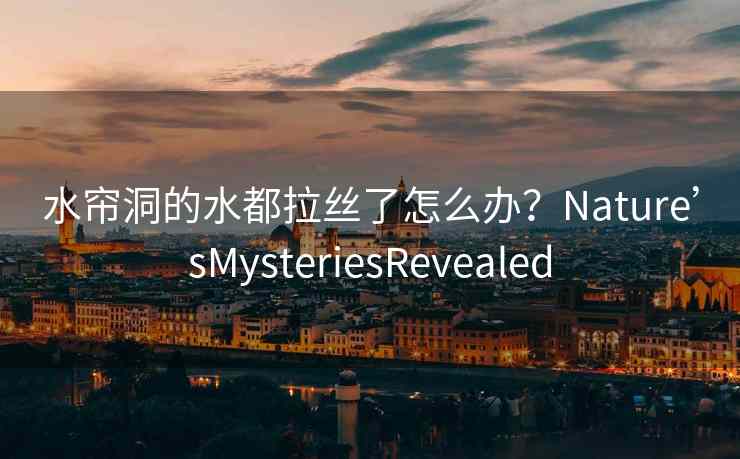 水帘洞的水都拉丝了怎么办？Nature’sMysteriesRevealed