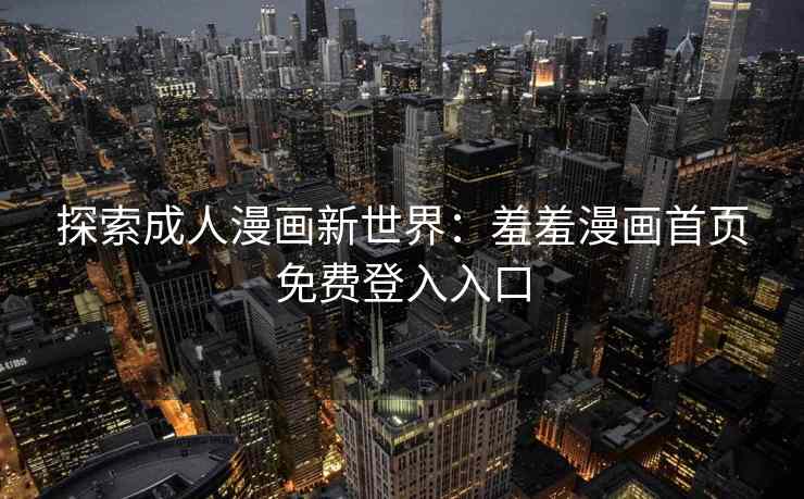 探索成人漫画新世界：羞羞漫画首页免费登入入口