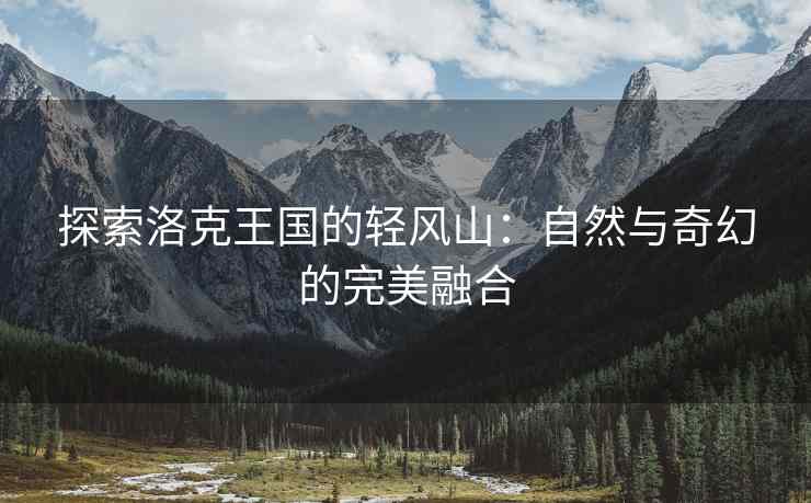 探索洛克王国的轻风山：自然与奇幻的完美融合