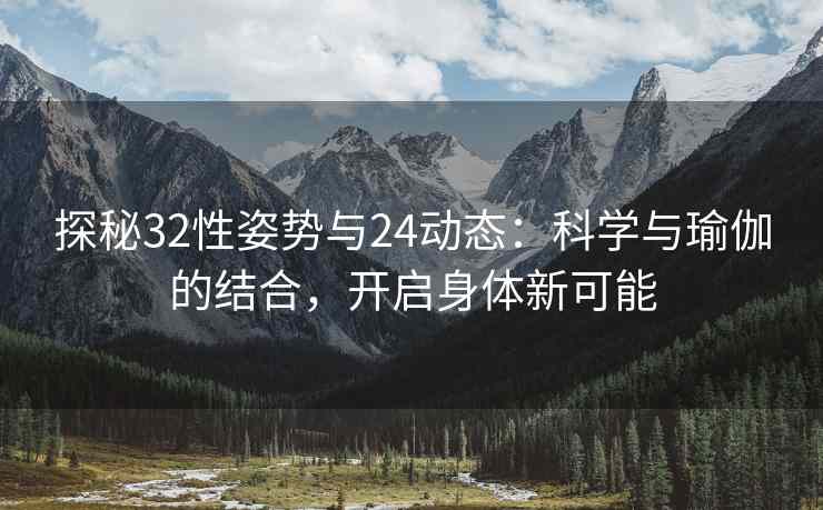 探秘32性姿势与24动态：科学与瑜伽的结合，开启身体新可能