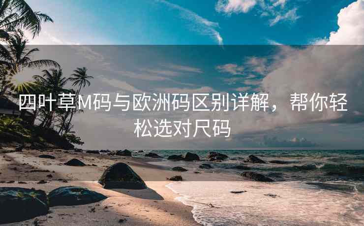 四叶草M码与欧洲码区别详解,帮你轻松选对尺码 四叶草M码与欧洲码区别详解,帮你轻松选对尺码