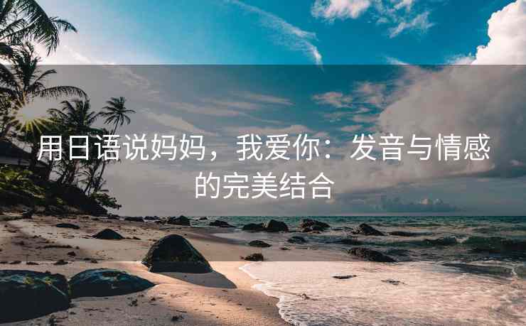 用日语说妈妈，我爱你：发音与情感的完美结合