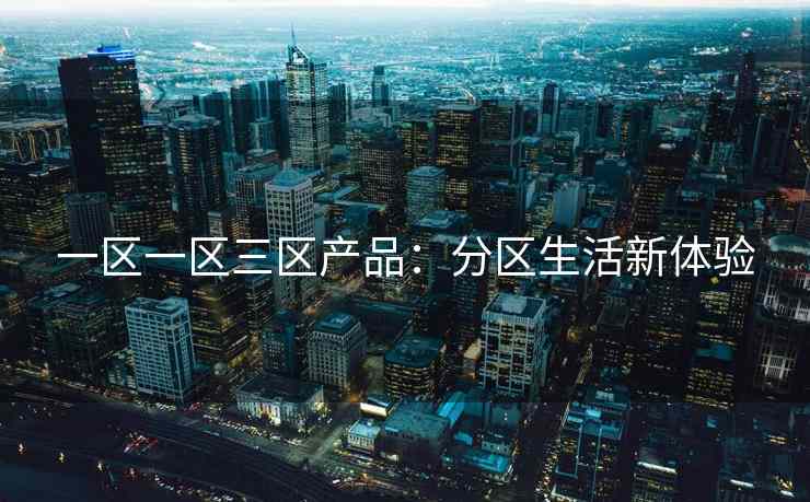 一区一区三区产品：分区生活新体验