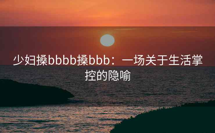 少妇搡bbbb搡bbb：一场关于生活掌控的隐喻