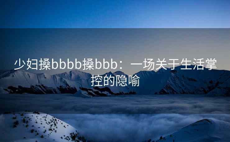 少妇搡bbbb搡bbb：一场关于生活掌控的隐喻
