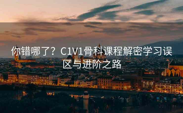 你错哪了?C1V1骨科课程解密学习误区与进阶之路 你错哪了?C1V1骨科课程解密学习误区与进阶之路