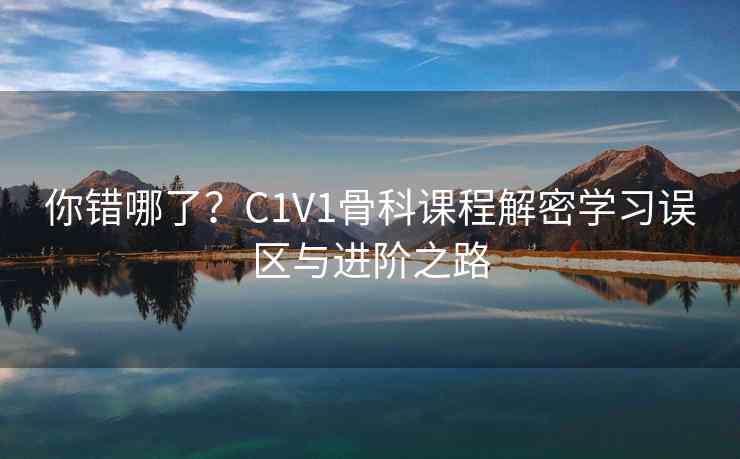 你错哪了?C1V1骨科课程解密学习误区与进阶之路 你错哪了?C1V1骨科课程解密学习误区与进阶之路