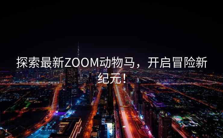 探索最新ZOOM动物马，开启冒险新纪元！