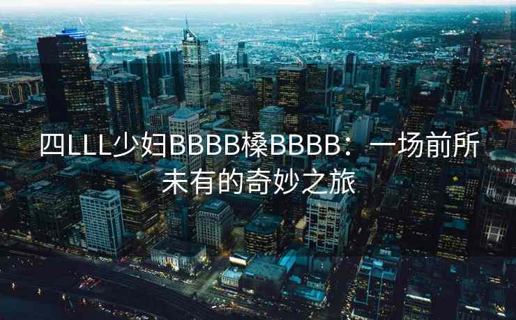 四LLL少妇BBBB槡BBBB：一场前所未有的奇妙之旅