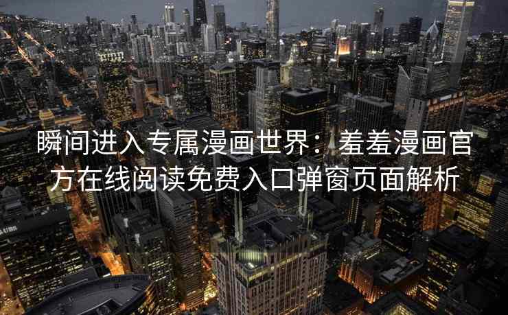 瞬间进入专属漫画世界：羞羞漫画官方在线阅读免费入口弹窗页面解析