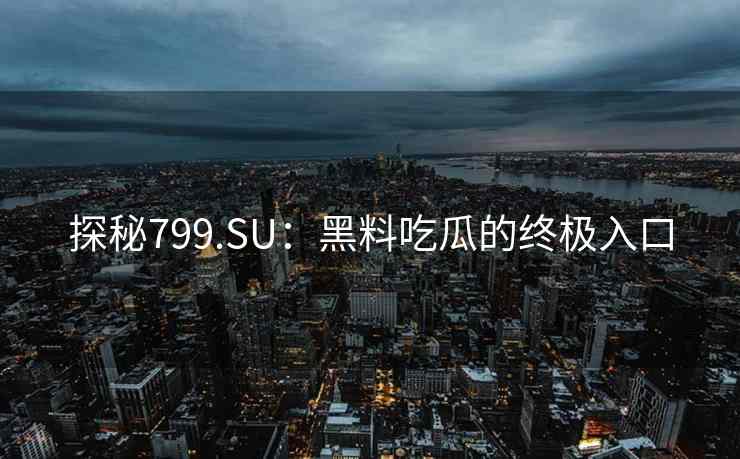 探秘799.SU：黑料吃瓜的终极入口