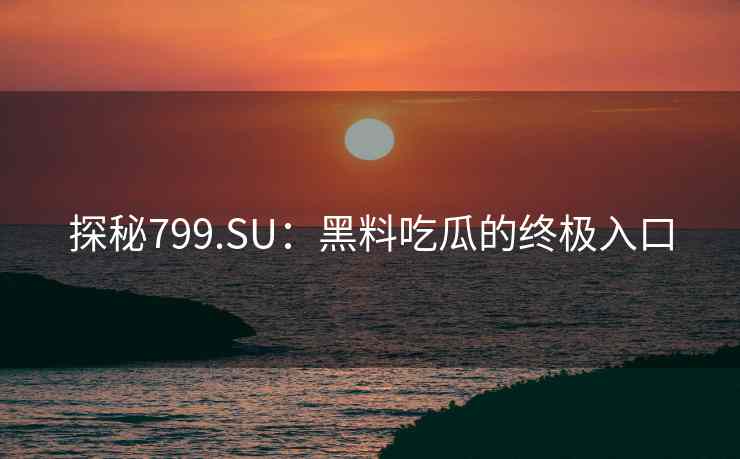 探秘799.SU：黑料吃瓜的终极入口