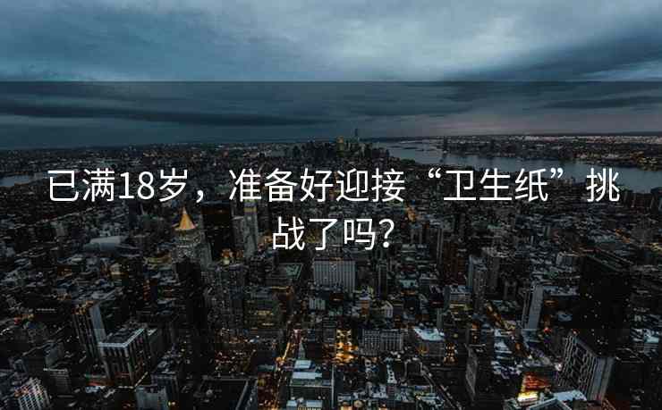 已满18岁，准备好迎接“卫生纸”挑战了吗？