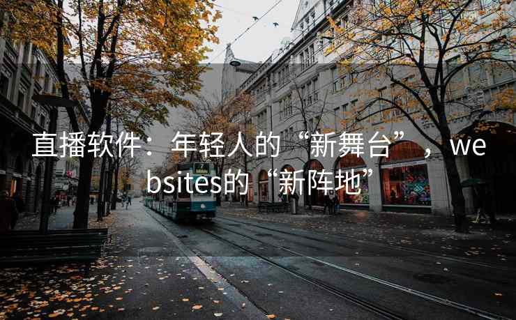直播软件：年轻人的“新舞台”，websites的“新阵地”