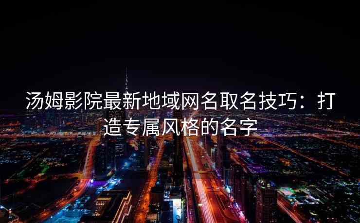 汤姆影院最新地域网名取名技巧:打造专属风格的名字 汤姆影院最新地域网名取名技巧:打造专属风格的名字