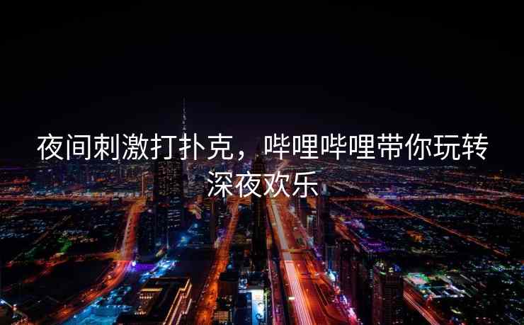 夜间刺激打扑克,哔哩哔哩带你玩转深夜欢乐 夜间刺激打扑克,哔哩哔哩带你玩转深夜欢乐