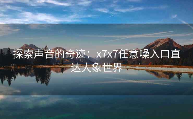 探索声音的奇迹：x7x7任意噪入口直达大象世界