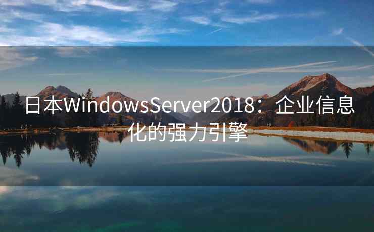 日本WindowsServer2018:企业信息化的强力引擎 日本WindowsServer2018:企业信息化的强力引擎