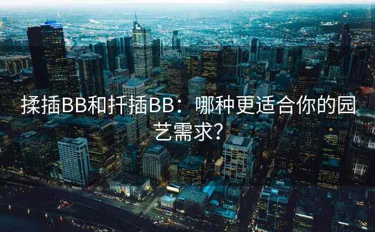 揉插BB和扦插BB：哪种更适合你的园艺需求？