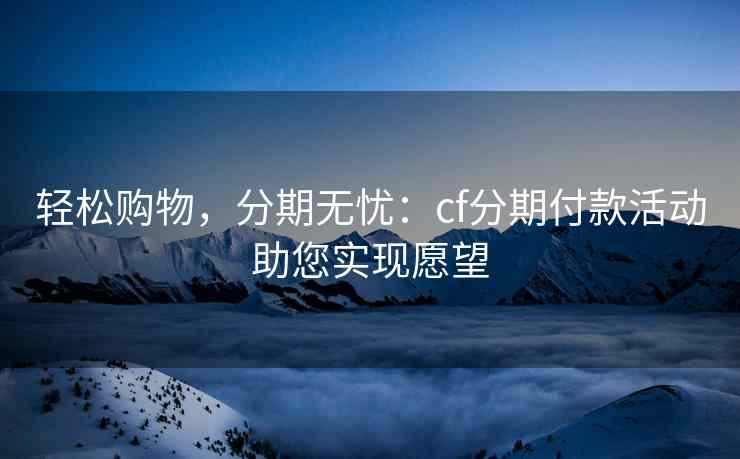 轻松购物，分期无忧：cf分期付款活动助您实现愿望
