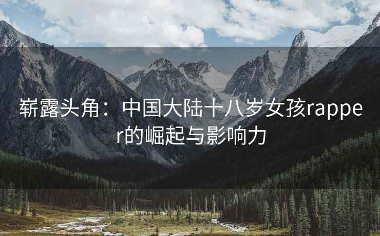 崭露头角：中国大陆十八岁女孩rapper的崛起与影响力