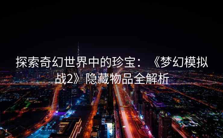 探索奇幻世界中的珍宝：《梦幻模拟战2》隐藏物品全解析