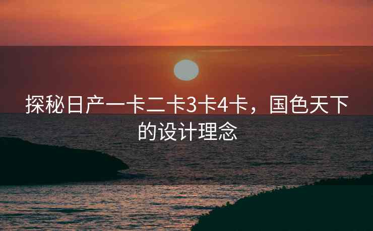 探秘日产一卡二卡3卡4卡，国色天下的设计理念