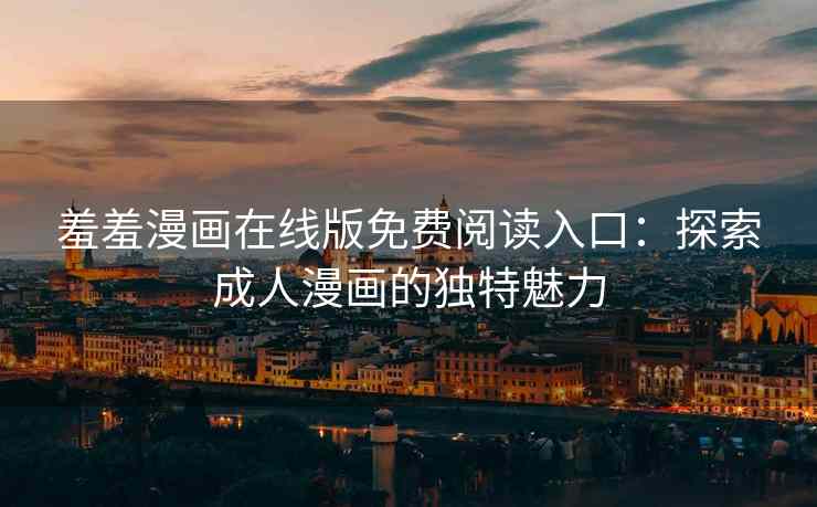 羞羞漫画在线版免费阅读入口：探索成人漫画的独特魅力