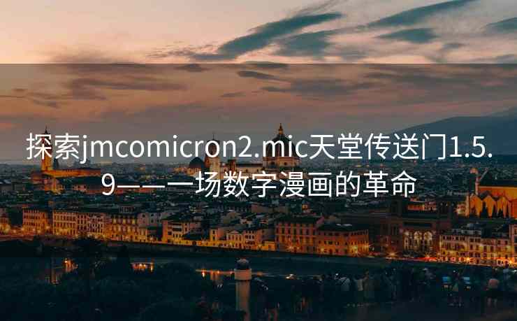 探索jmcomicron2.mic天堂传送门1.5.9——一场数字漫画的革命 探索jmcomicron2.mic天堂传送门1.5.9——一场数字漫画的革命