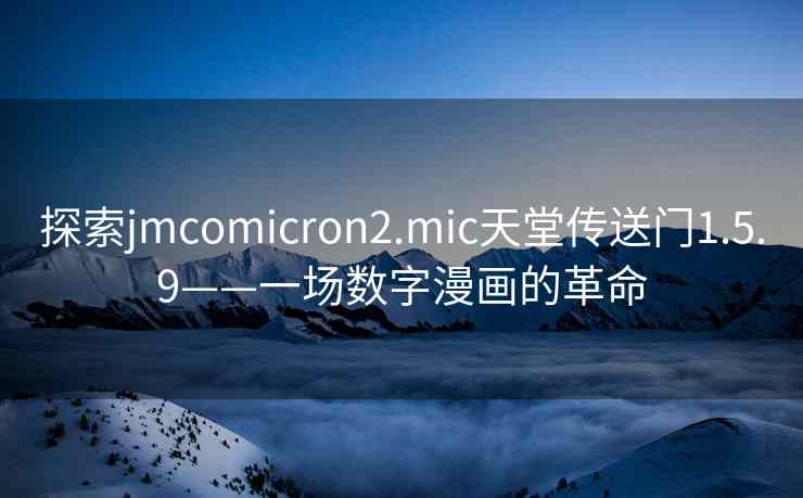 探索jmcomicron2.mic天堂传送门1.5.9——一场数字漫画的革命 探索jmcomicron2.mic天堂传送门1.5.9——一场数字漫画的革命