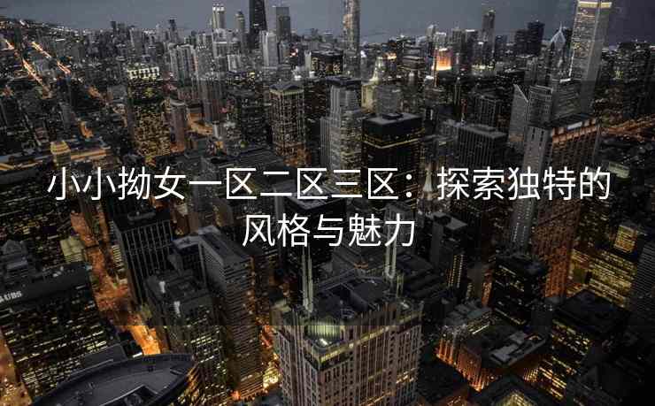 小小拗女一区二区三区：探索独特的风格与魅力