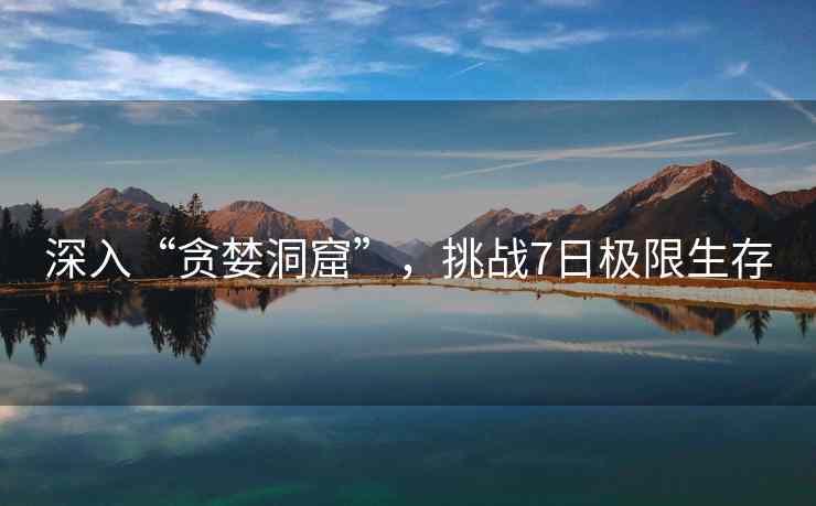 深入“贪婪洞窟”,挑战7日极限生存 深入“贪婪洞窟”,挑战7日极限生存