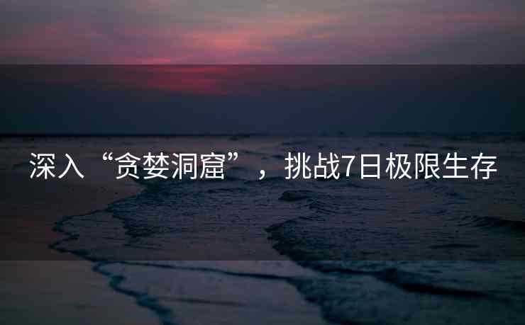 深入“贪婪洞窟”,挑战7日极限生存 深入“贪婪洞窟”,挑战7日极限生存