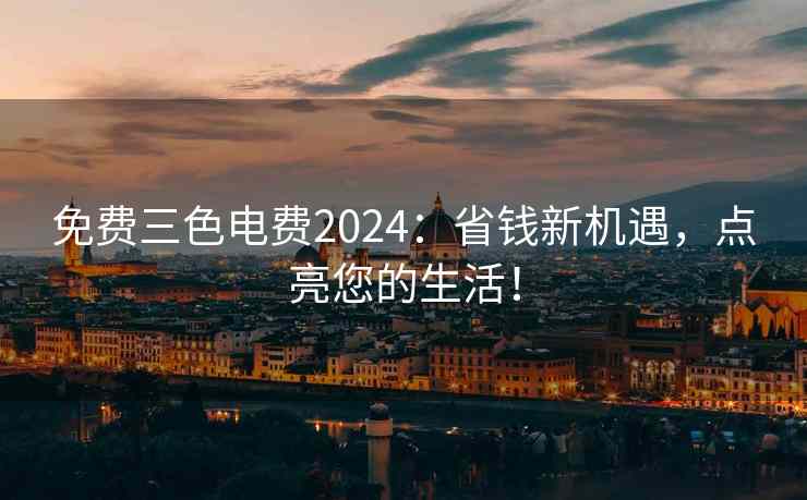 免费三色电费2024：省钱新机遇，点亮您的生活！