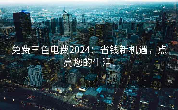 免费三色电费2024：省钱新机遇，点亮您的生活！