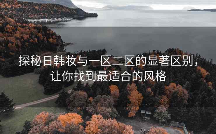 探秘日韩妆与一区二区的显著区别，让你找到最适合的风格