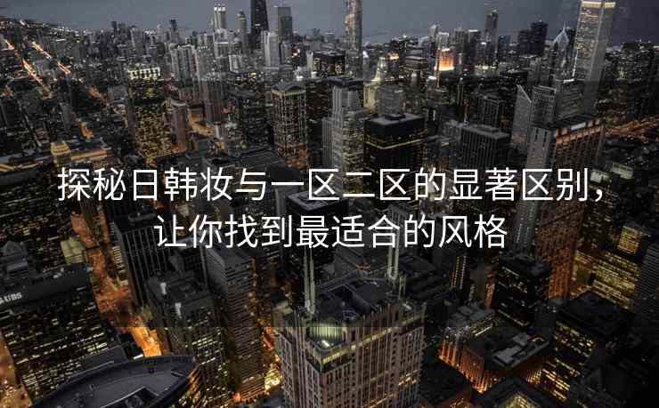 探秘日韩妆与一区二区的显著区别，让你找到最适合的风格