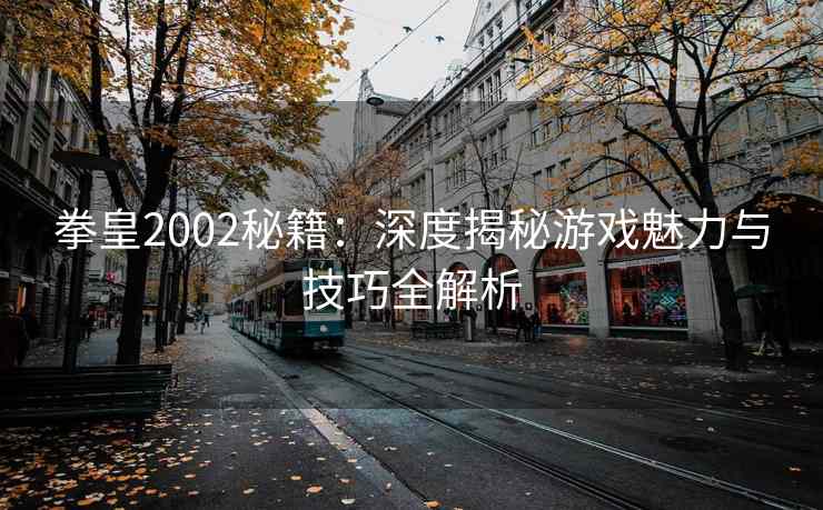 拳皇2002秘籍：深度揭秘游戏魅力与技巧全解析
