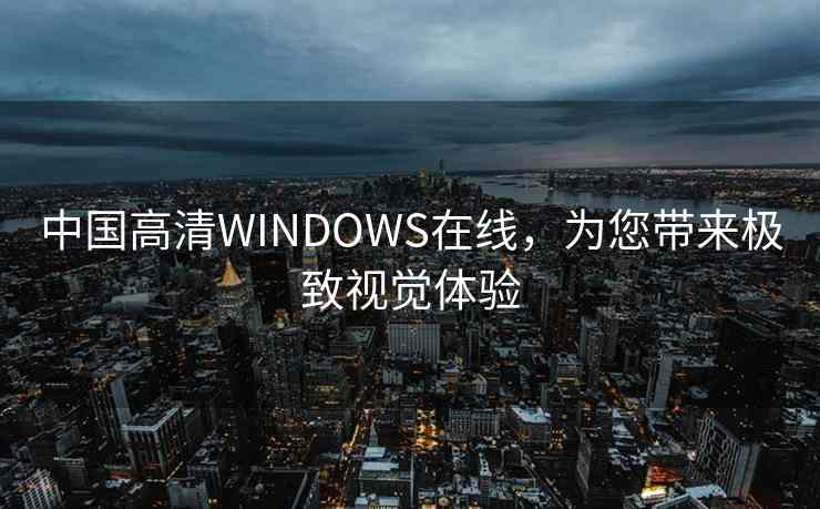 中国高清WINDOWS在线，为您带来极致视觉体验